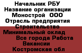 Начальник РБУ › Название организации ­ Монострой, ООО › Отрасль предприятия ­ Строительство › Минимальный оклад ­ 25 000 - Все города Работа » Вакансии   . Костромская обл.